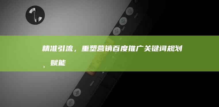 精准引流，重塑营销：百度推广关键词规划师赋能策略