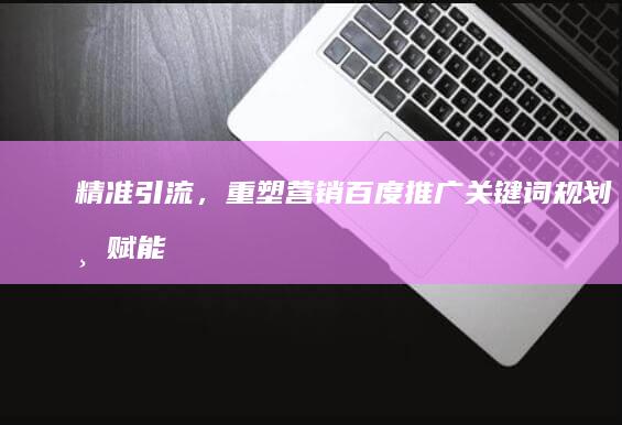 精准引流，重塑营销：百度推广关键词规划师赋能策略